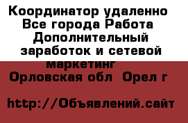 Координатор удаленно - Все города Работа » Дополнительный заработок и сетевой маркетинг   . Орловская обл.,Орел г.